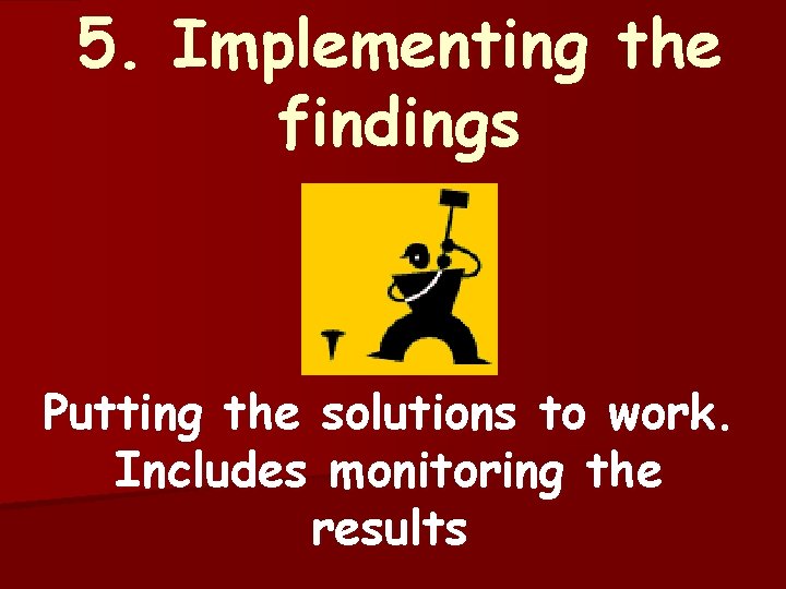5. Implementing the findings Putting the solutions to work. Includes monitoring the results 