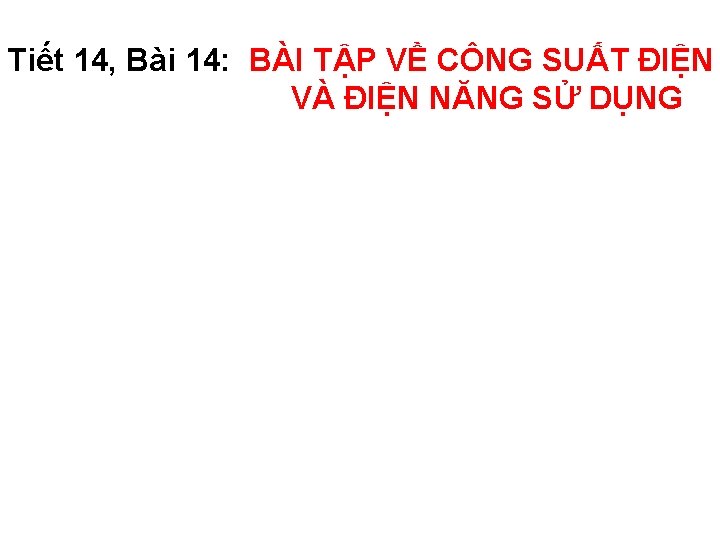 Tiết 14, Bài 14: BÀI TẬP VỀ CÔNG SUẤT ĐIỆN VÀ ĐIỆN NĂNG SỬ