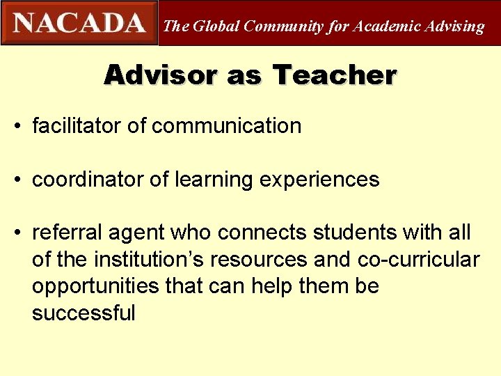 The Global Community for Academic Advising Advisor as Teacher • facilitator of communication •