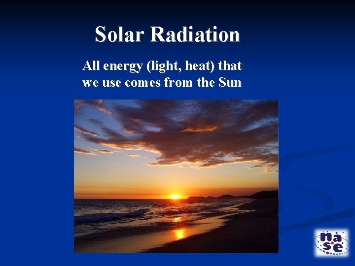 Solar Radiation All energy (light, heat) that we use comes from the Sun 