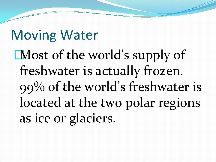 Moving Water �Most of the world’s supply of freshwater is actually frozen. 99% of