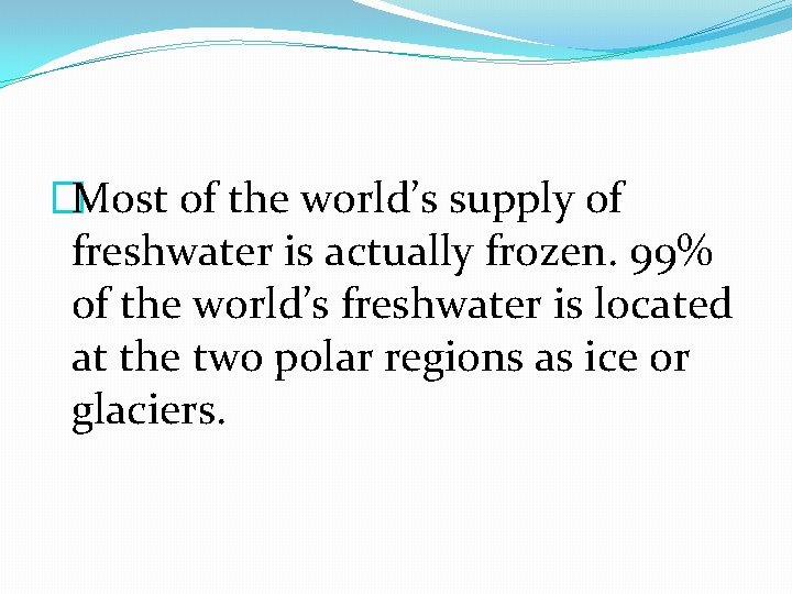 �Most of the world’s supply of freshwater is actually frozen. 99% of the world’s