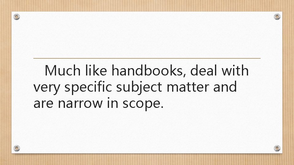 Much like handbooks, deal with very specific subject matter and are narrow in scope.