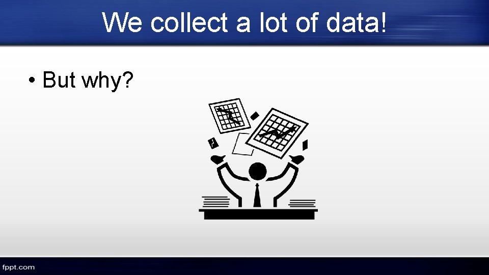 We collect a lot of data! • But why? We collect a lot of data! • But why?