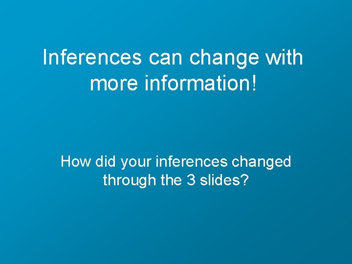 Inferences can change with more information! How did your inferences changed through the 3