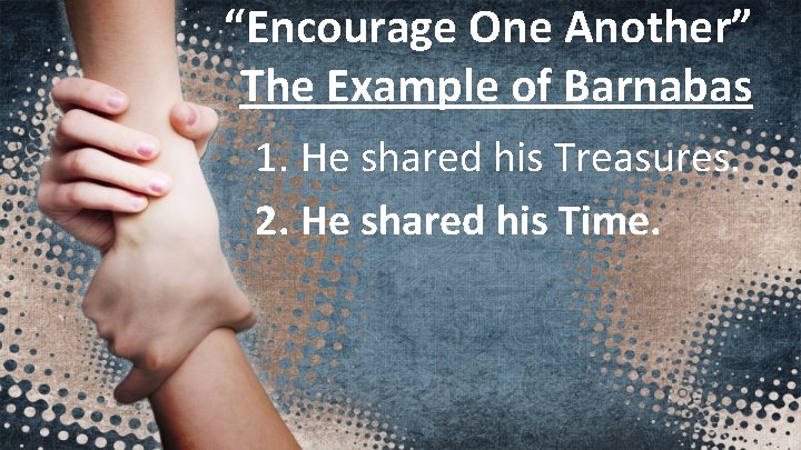 “Encourage One Another” The Example of Barnabas 1. He shared his Treasures. 2. He