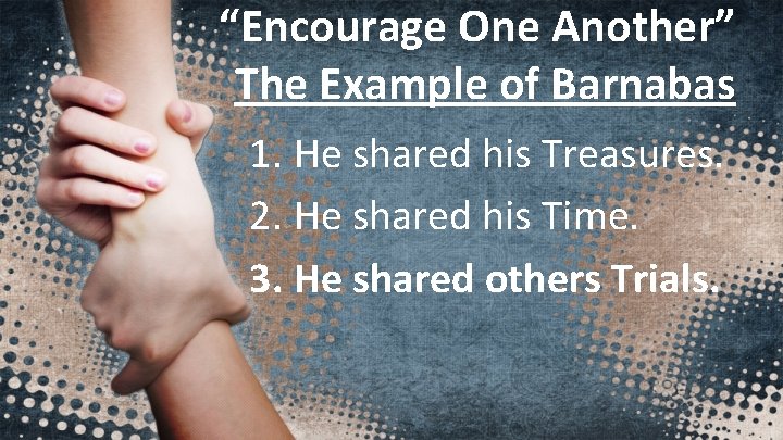 “Encourage One Another” The Example of Barnabas 1. He shared his Treasures. 2. He