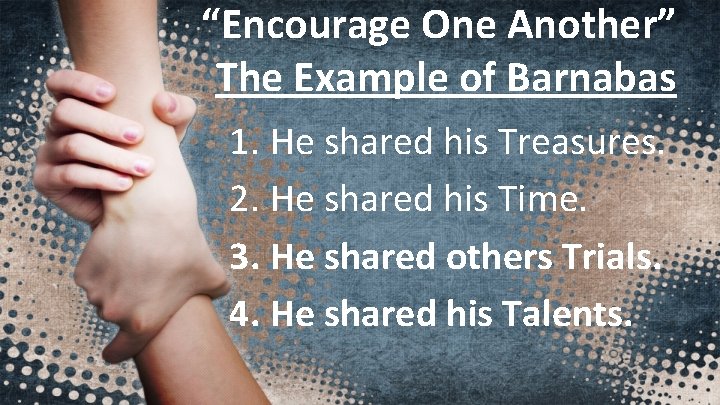 “Encourage One Another” The Example of Barnabas 1. He shared his Treasures. 2. He