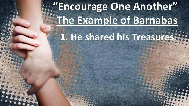 “Encourage One Another” The Example of Barnabas 1. He shared his Treasures. 