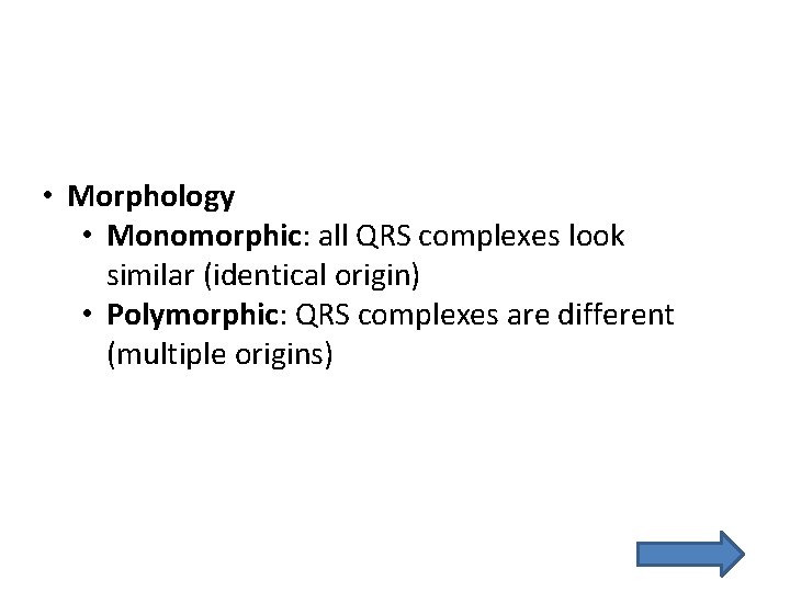  • Morphology • Monomorphic: all QRS complexes look similar (identical origin) • Polymorphic: