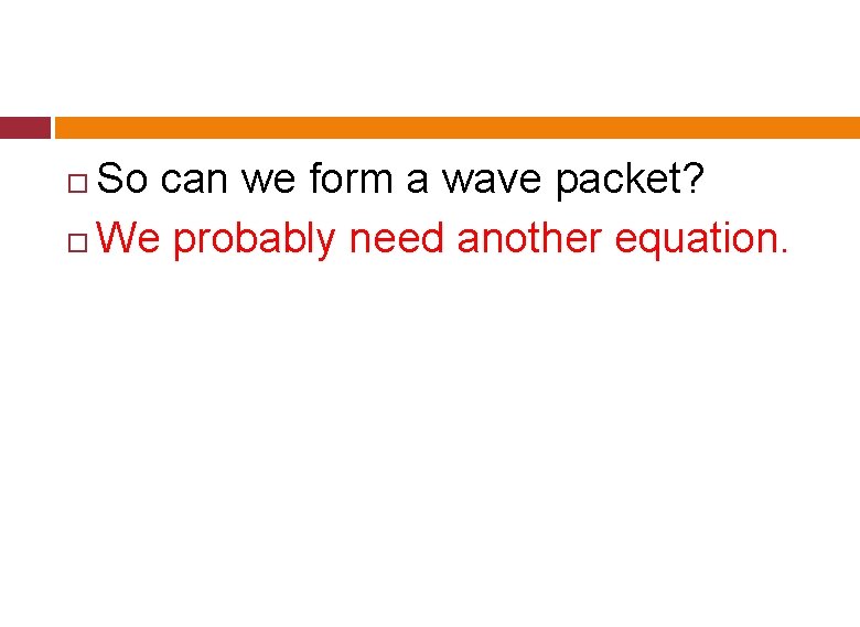 So can we form a wave packet? We probably need another equation. So can we form a wave packet? We probably need another equation.