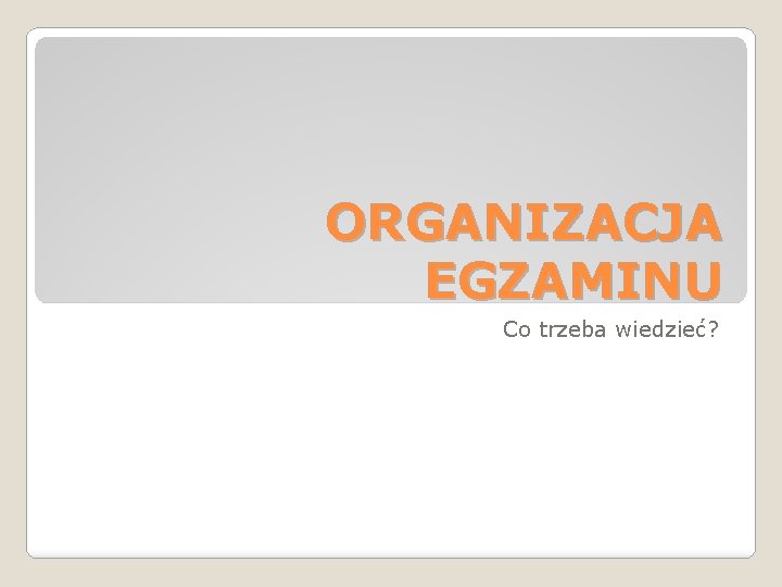 ORGANIZACJA EGZAMINU Co trzeba wiedzieć? 