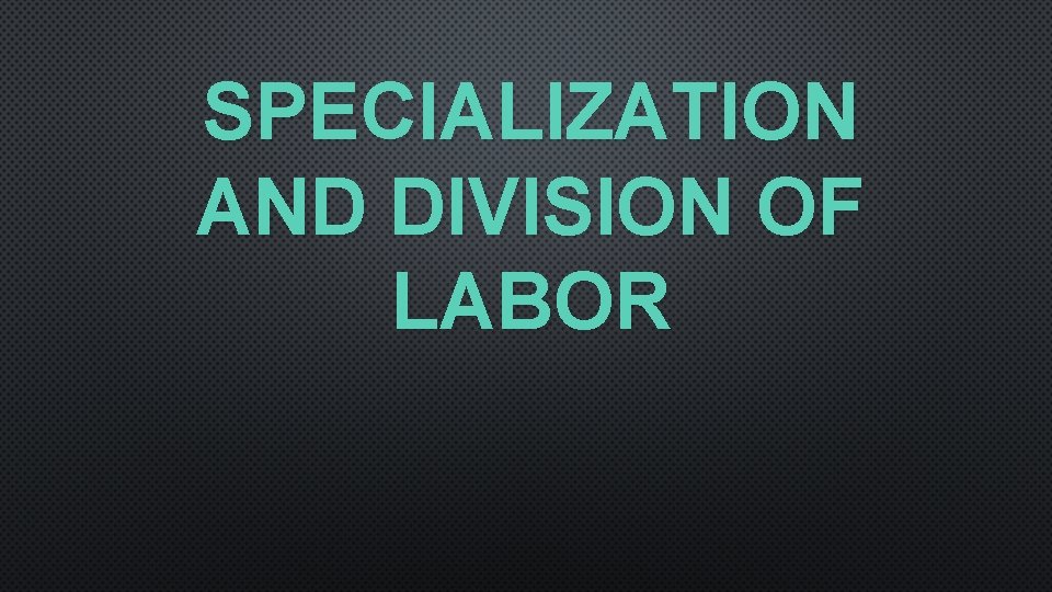 SPECIALIZATION AND DIVISION OF LABOR 