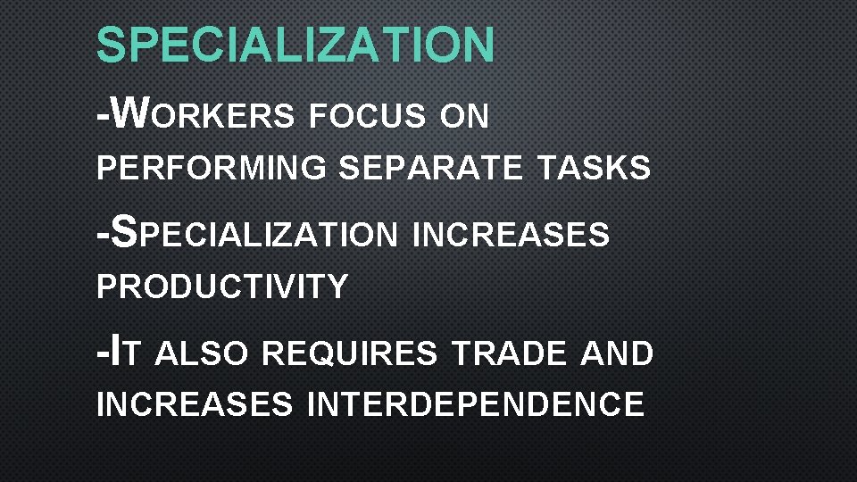 SPECIALIZATION -WORKERS FOCUS ON PERFORMING SEPARATE TASKS -SPECIALIZATION INCREASES PRODUCTIVITY -IT ALSO REQUIRES TRADE