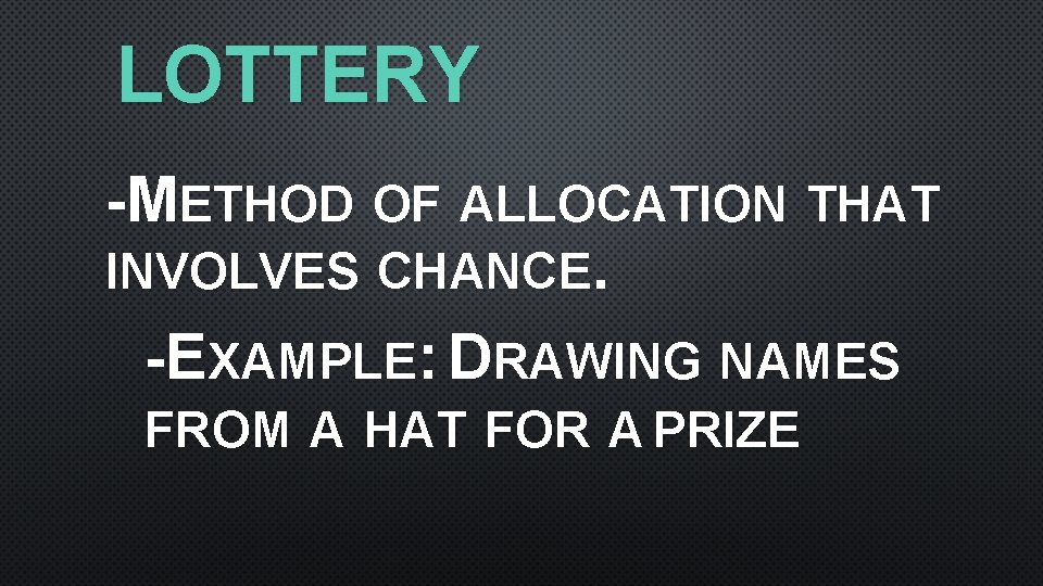 LOTTERY -METHOD OF ALLOCATION THAT INVOLVES CHANCE. -EXAMPLE: DRAWING NAMES FROM A HAT FOR