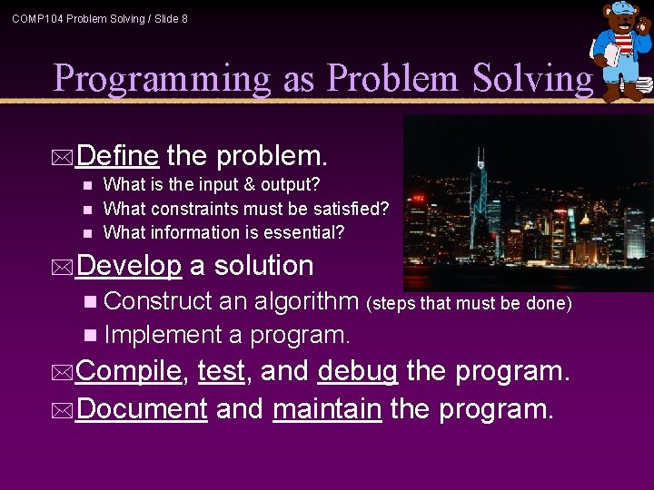 COMP 104 Problem Solving / Slide 8 Programming as Problem Solving *Define the problem. COMP 104 Problem Solving / Slide 8 Programming as Problem Solving *Define the problem.