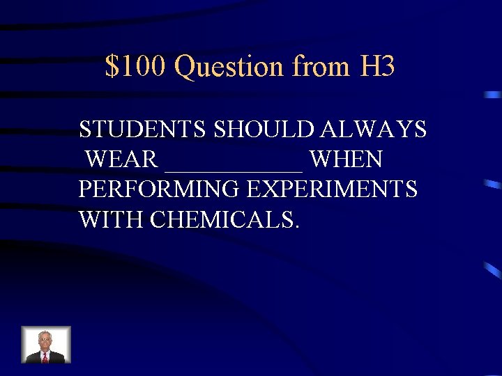 $100 Question from H 3 STUDENTS SHOULD ALWAYS WEAR ______ WHEN PERFORMING EXPERIMENTS WITH