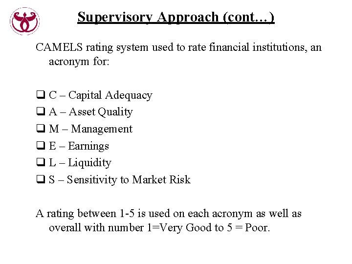 Supervisory Approach (cont…) CAMELS rating system used to rate financial institutions, an acronym for: