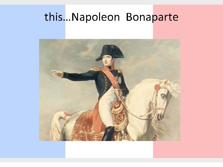 this…Napoleon Bonaparte 