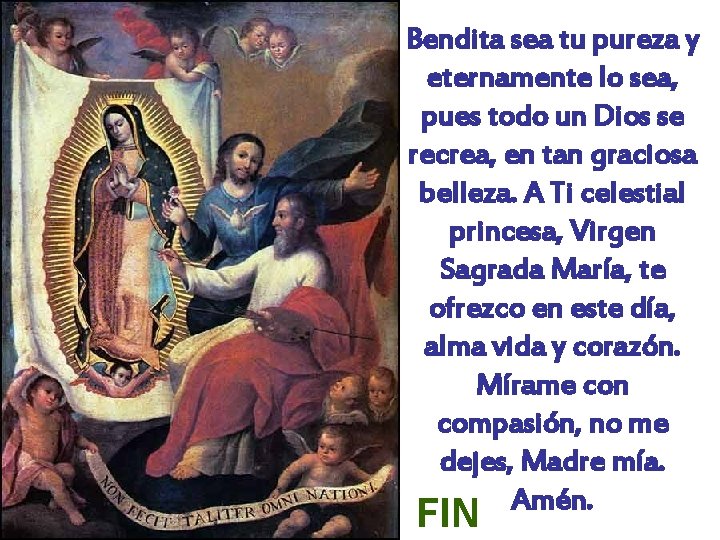 Bendita sea tu pureza y eternamente lo sea, pues todo un Dios se recrea,