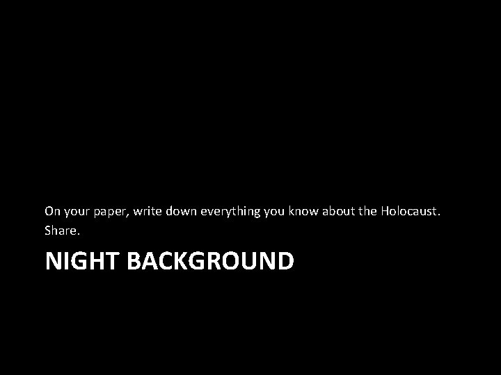 On your paper, write down everything you know about the Holocaust. Share. NIGHT BACKGROUND