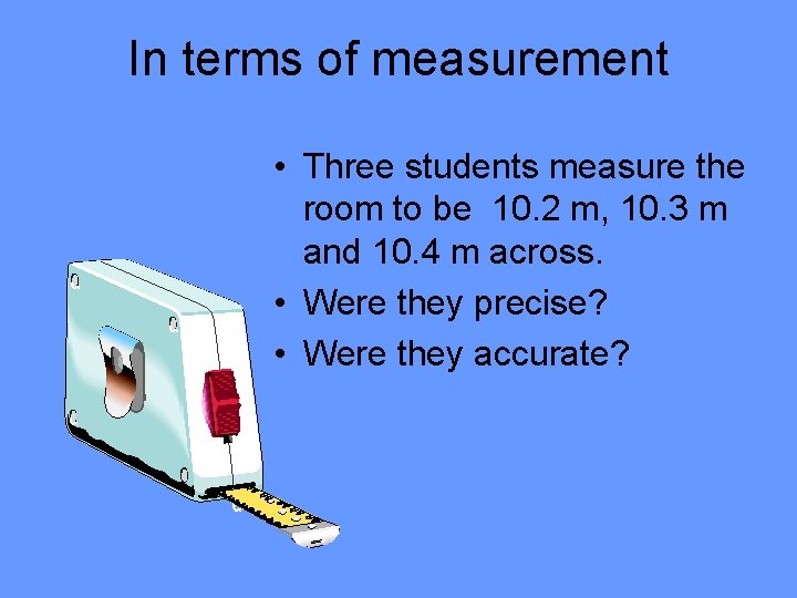 In terms of measurement • Three students measure the room to be 10. 2