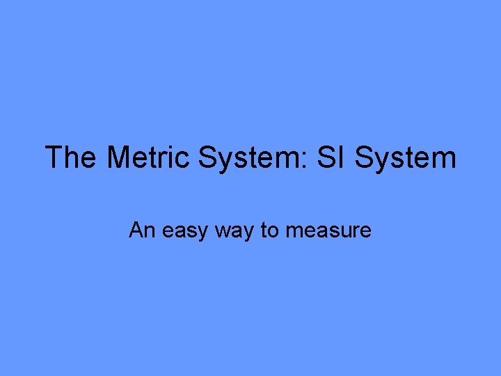 The Metric System: SI System An easy way to measure 