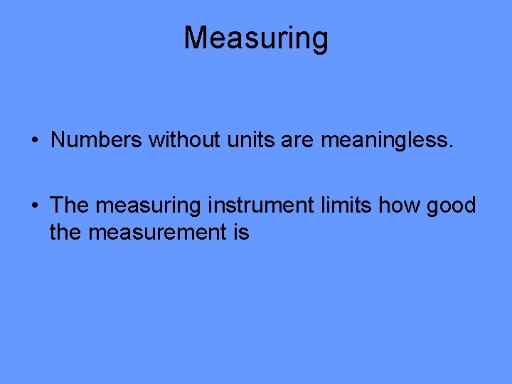 Measuring • Numbers without units are meaningless. • The measuring instrument limits how good