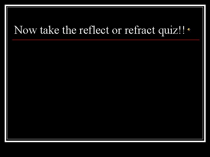 Now take the reflect or refract quiz!! 