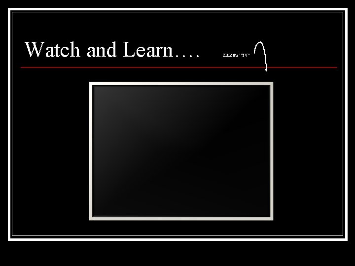 Watch and Learn…. Click the “TV” 