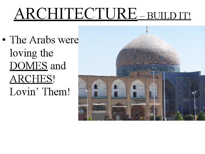 ARCHITECTURE – BUILD IT! • The Arabs were loving the DOMES and ARCHES! Lovin’