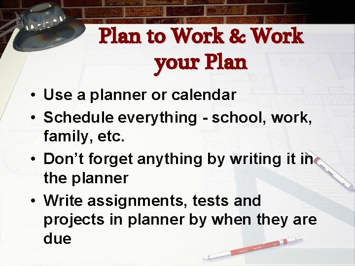 Plan to Work & Work your Plan • Use a planner or calendar •