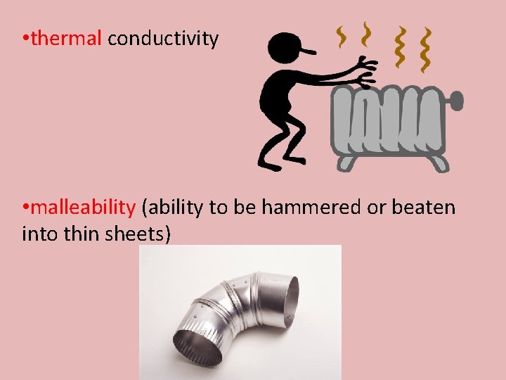  • thermal conductivity • malleability (ability to be hammered or beaten into thin