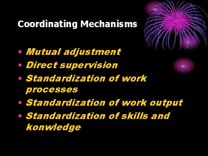 Coordinating Mechanisms • Mutual adjustment • Direct supervision • Standardization of work processes •