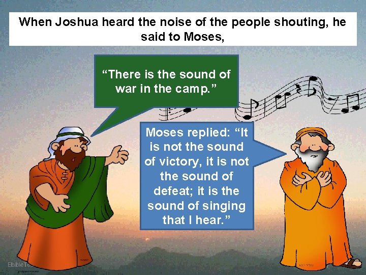 When Joshua heard the noise of the people shouting, he said to Moses, “There