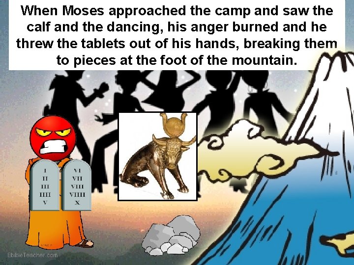 When Moses approached the camp and saw the calf and the dancing, his anger