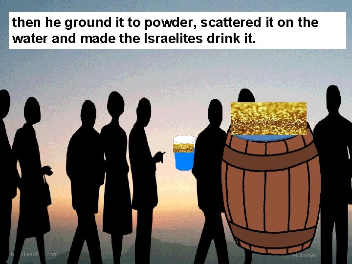 then he ground it to powder, scattered it on the water and made the