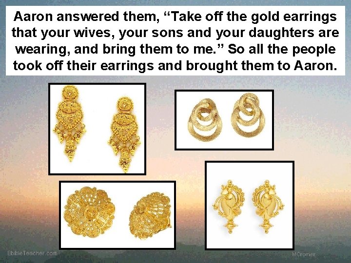 Aaron answered them, “Take off the gold earrings that your wives, your sons and