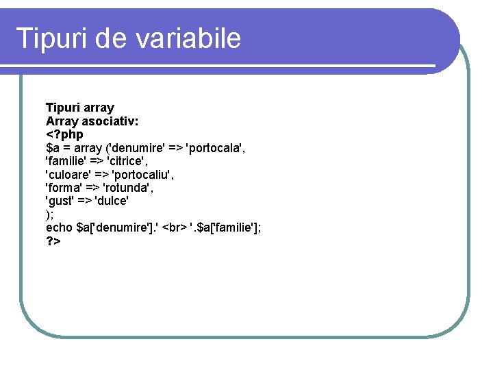 Tipuri de variabile Tipuri array Array asociativ: <? php $a = array ('denumire' => Tipuri de variabile Tipuri array Array asociativ: <? php $a = array ('denumire' =>
