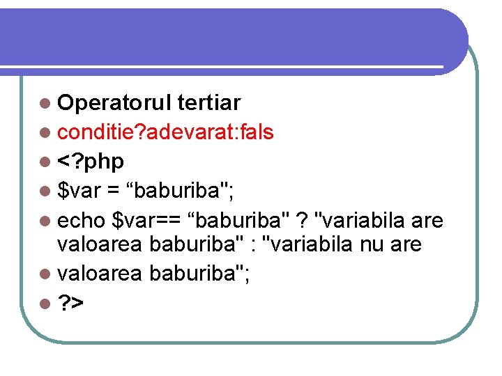 l Operatorul tertiar l conditie? adevarat: fals l <? php l $var = “baburiba"; l Operatorul tertiar l conditie? adevarat: fals l <? php l $var = “baburiba";