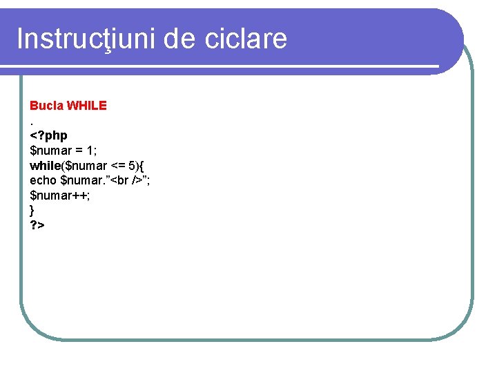 Instrucţiuni de ciclare Bucla WHILE. <? php $numar = 1; while($numar <= 5){ echo Instrucţiuni de ciclare Bucla WHILE. <? php $numar = 1; while($numar <= 5){ echo