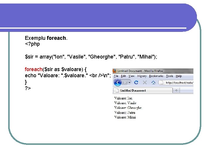Exemplu foreach. <? php $sir = array("Ion", "Vasile", "Gheorghe", "Patru", "Mihai"); foreach($sir as $valoare) Exemplu foreach. <? php $sir = array("Ion", "Vasile", "Gheorghe", "Patru", "Mihai"); foreach($sir as $valoare)