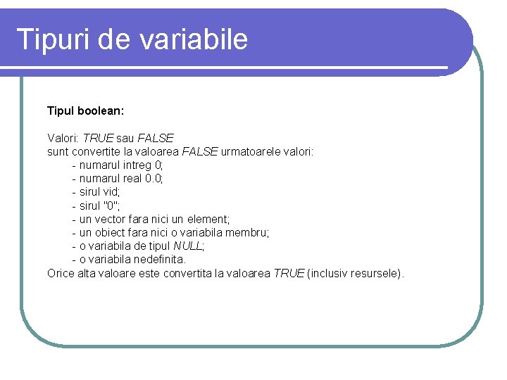 Tipuri de variabile Tipul boolean: Valori: TRUE sau FALSE sunt convertite la valoarea FALSE Tipuri de variabile Tipul boolean: Valori: TRUE sau FALSE sunt convertite la valoarea FALSE