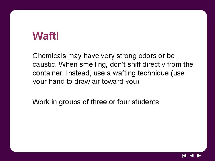 Waft! Chemicals may have very strong odors or be caustic. When smelling, don’t sniff