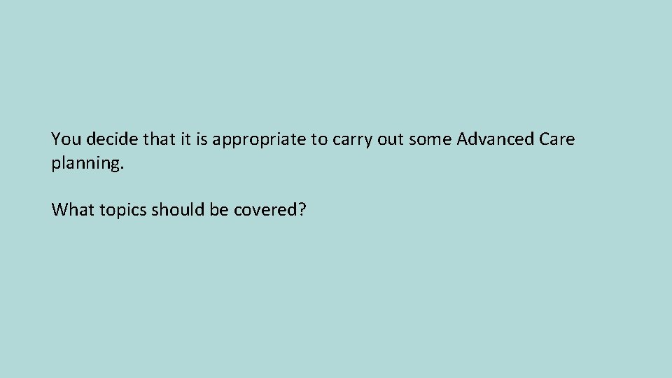 You decide that it is appropriate to carry out some Advanced Care planning. What