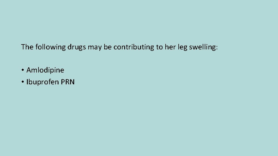 The following drugs may be contributing to her leg swelling: • Amlodipine • Ibuprofen