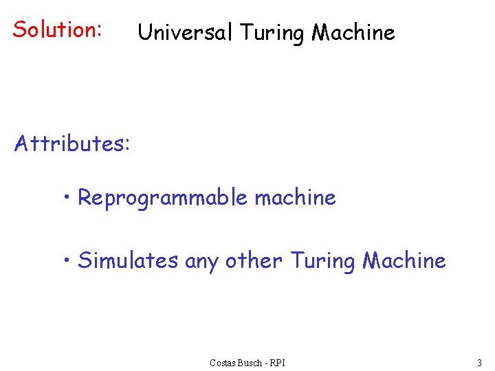 Solution: Universal Turing Machine Attributes: • Reprogrammable machine • Simulates any other Turing Machine