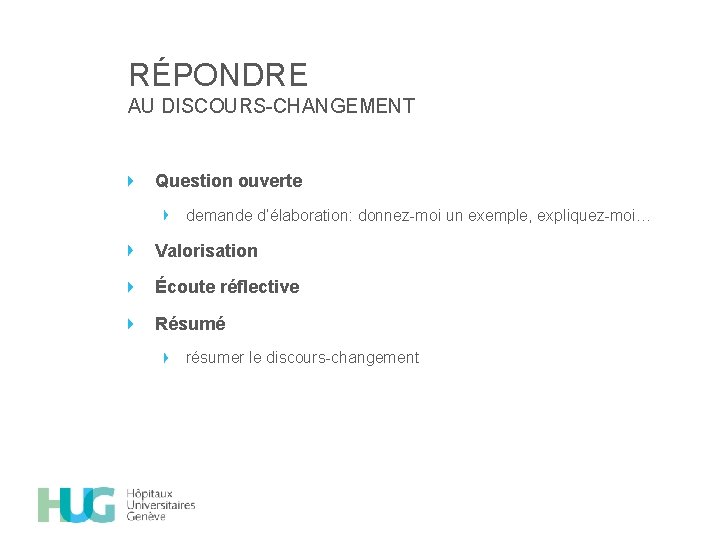 RÉPONDRE AU DISCOURS-CHANGEMENT Question ouverte demande d’élaboration: donnez-moi un exemple, expliquez-moi… Valorisation Écoute réflective