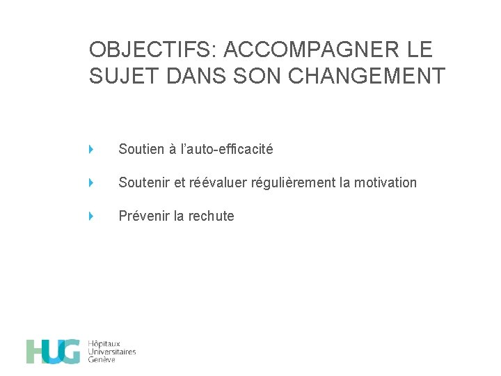 OBJECTIFS: ACCOMPAGNER LE SUJET DANS SON CHANGEMENT Soutien à l’auto-efficacité Soutenir et réévaluer régulièrement