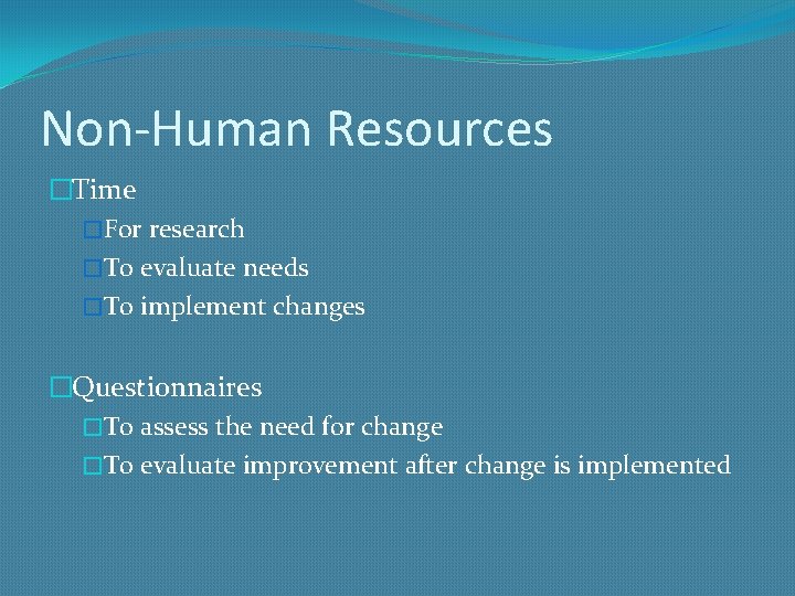 Non-Human Resources �Time �For research �To evaluate needs �To implement changes �Questionnaires �To assess
